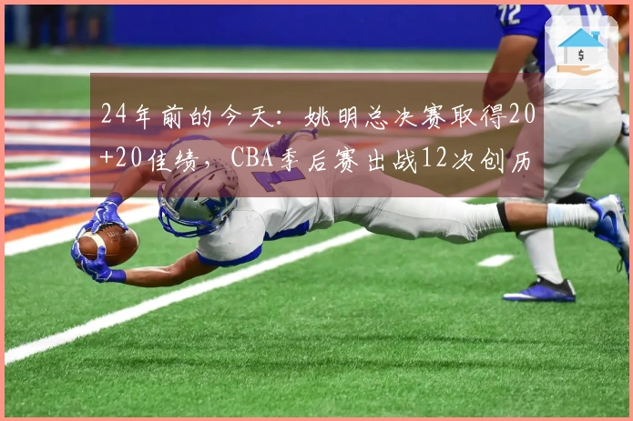 24年前的今天：姚明总决赛取得20+20佳绩，CBA季后赛出战12次创历史纪录